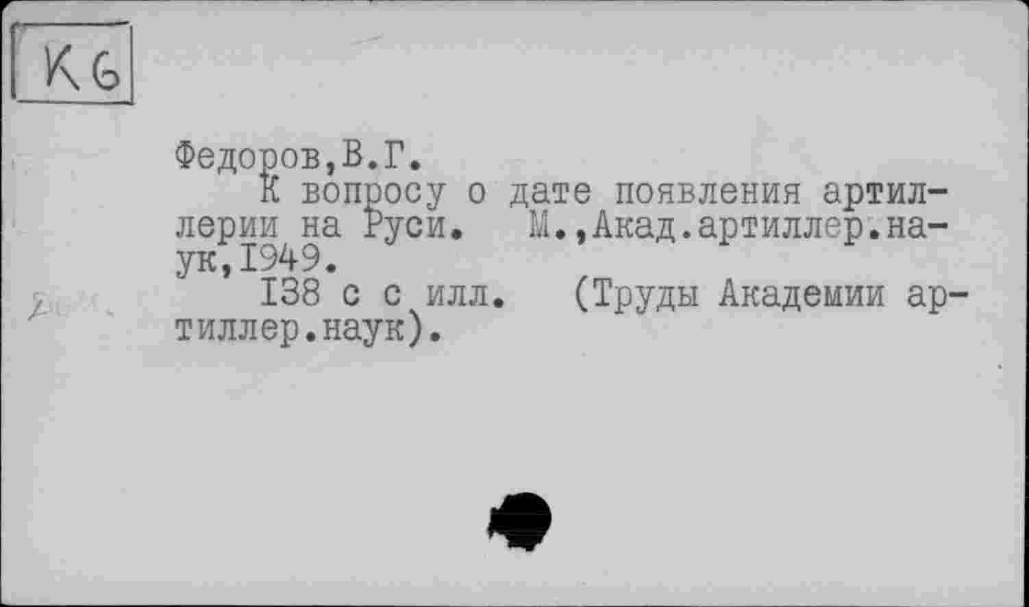 ﻿Кб
Федоров,В.Г.
К вопросу о дате появления артиллерии на Руси. М.,Акад.артиллер.наук, 1949.
138 с с илл. (Труды Академии ар-тиллер.наук).